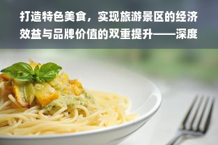 打造特色美食，实现旅游景区的经济效益与品牌价值的双重提升——深度解析旅游景区美食项目加盟方案