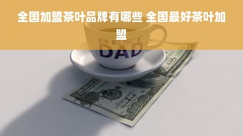 全国加盟茶叶品牌有哪些 全国最好茶叶加盟