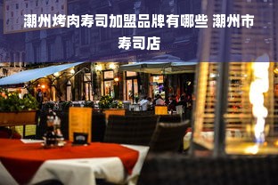 潮州烤肉寿司加盟品牌有哪些 潮州市寿司店