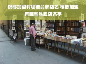 槟榔加盟有哪些品牌店名 槟榔加盟有哪些品牌店名字