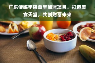 广东传媒学院食堂加盟项目，打造美食天堂，共创财富未来