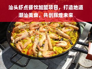 汕头虾点餐饮加盟项目，打造地道潮汕美食，共创辉煌未来