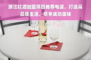 浙江红酒加盟项目推荐电话，打造高品质生活，尽享成功滋味