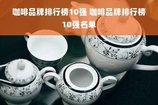 咖啡品牌排行榜10强 咖啡品牌排行榜10强名单