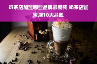 奶茶店加盟哪些品牌最赚钱 奶茶店加盟店10大品牌