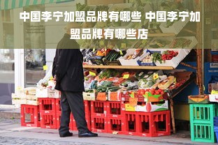 中国李宁加盟品牌有哪些 中国李宁加盟品牌有哪些店