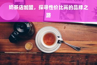 奶茶店加盟，探寻性价比高的品牌之路