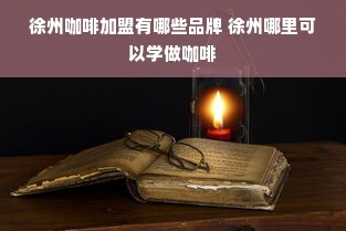 徐州咖啡加盟有哪些品牌 徐州哪里可以学做咖啡