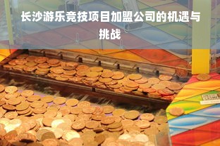 长沙游乐竞技项目加盟公司的机遇与挑战