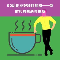 00后创业好项目加盟——新时代的机遇与挑战