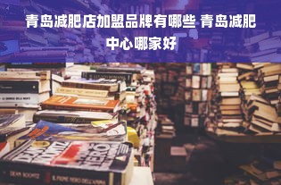 青岛减肥店加盟品牌有哪些 青岛减肥中心哪家好