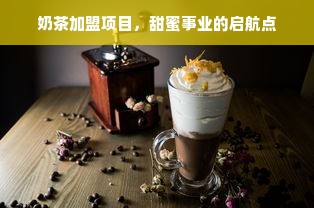 奶茶加盟项目，甜蜜事业的启航点