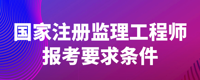 监理工程师报名资格条件 监理工程师报名资格条件是什么