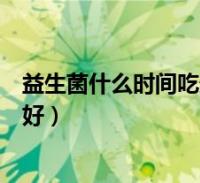 益生菌什么时间吃比较好 益生菌什么时间吃比较好一点