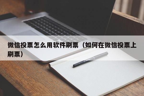 微信投票怎么用软件刷票（如何在微信投票上刷票）