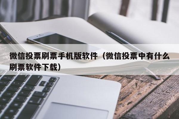 微信投票刷票手机版软件（微信投票中有什么刷票软件下载）