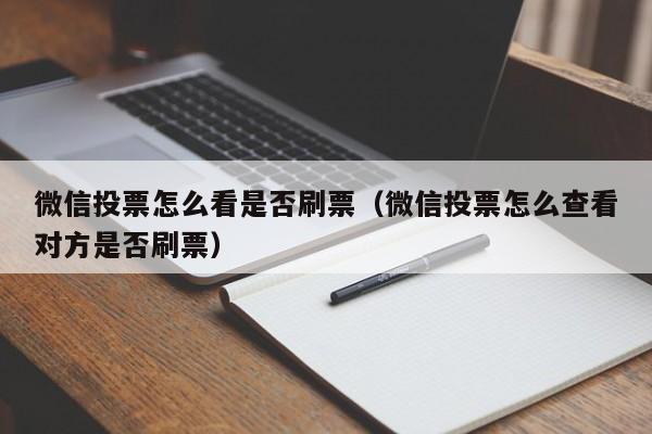 微信投票怎么看是否刷票（微信投票怎么查看对方是否刷票）