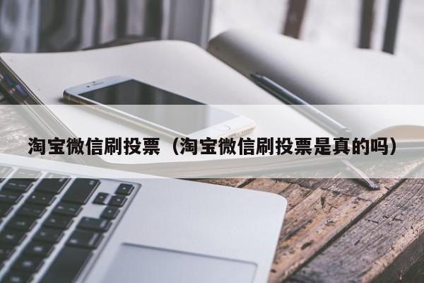 淘宝微信刷投票（淘宝微信刷投票是真的吗）