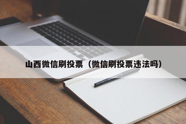 山西微信刷投票（微信刷投票违法吗）