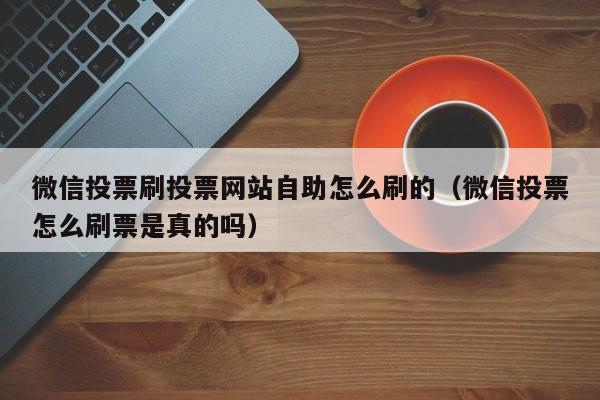 微信投票刷投票网站自助怎么刷的（微信投票怎么刷票是真的吗）