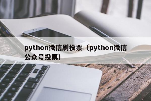 python微信刷投票（python微信公众号投票）