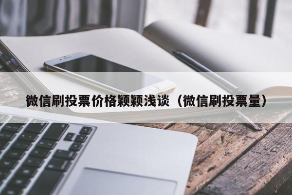 微信刷投票价格颖颖浅谈（微信刷投票量）