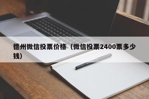 德州微信投票价格（微信投票2400票多少钱）