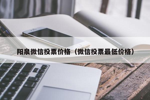 阳泉微信投票价格（微信投票最低价格）