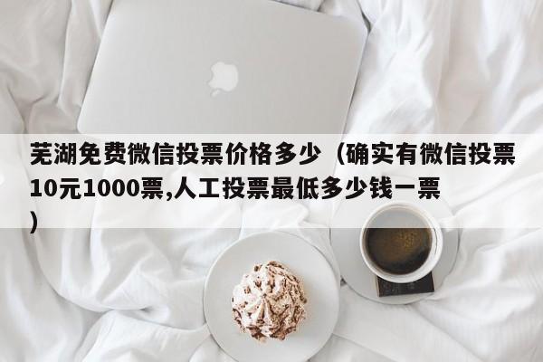 芜湖免费微信投票价格多少（确实有微信投票10元1000票,人工投票最低多少钱一票）