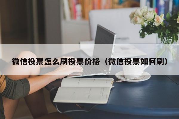 微信投票怎么刷投票价格（微信投票如何刷）