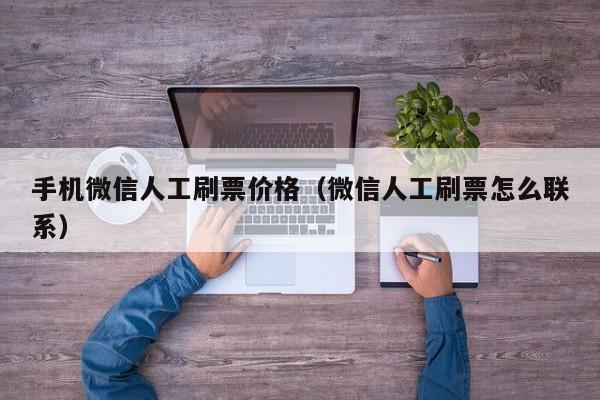 手机微信人工刷票价格（微信人工刷票怎么联系）