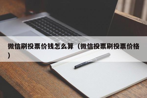 微信刷投票价钱怎么算（微信投票刷投票价格）