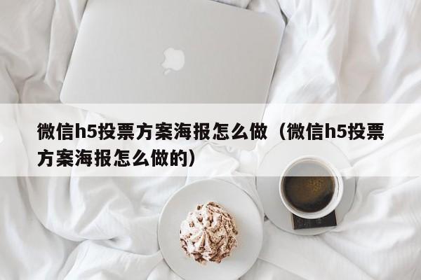 微信h5投票方案海报怎么做（微信h5投票方案海报怎么做的）