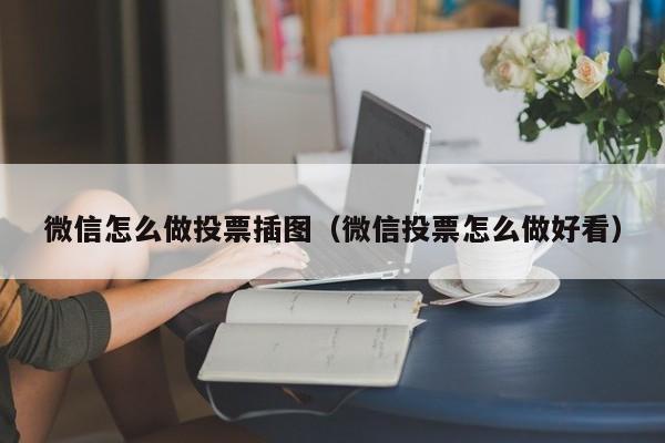 微信怎么做投票插图（微信投票怎么做好看）