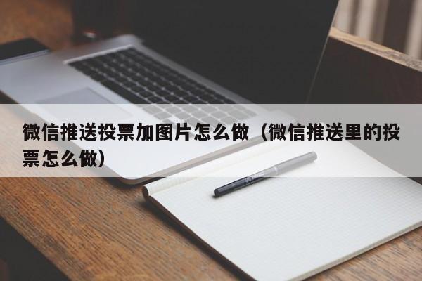 微信推送投票加图片怎么做（微信推送里的投票怎么做）