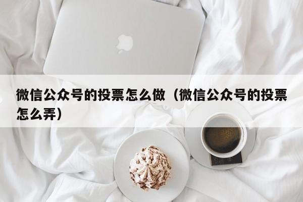 微信公众号的投票怎么做（微信公众号的投票怎么弄）