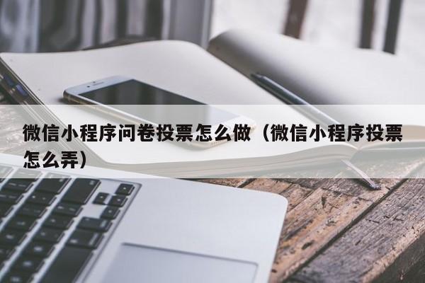 微信小程序问卷投票怎么做（微信小程序投票怎么弄）