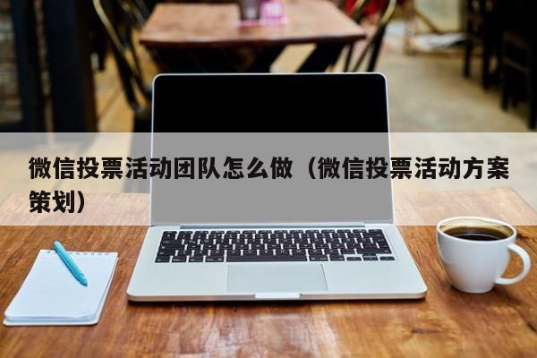 微信投票活动团队怎么做（微信投票活动方案策划）