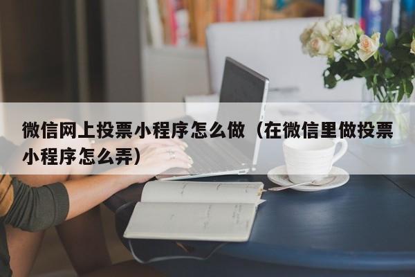 微信网上投票小程序怎么做（在微信里做投票小程序怎么弄）