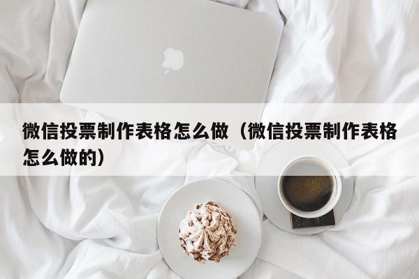 微信投票制作表格怎么做（微信投票制作表格怎么做的）