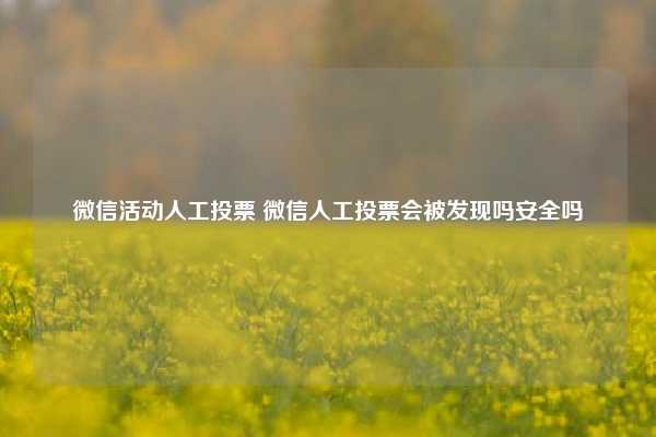 微信活动人工投票 微信人工投票会被发现吗安全吗