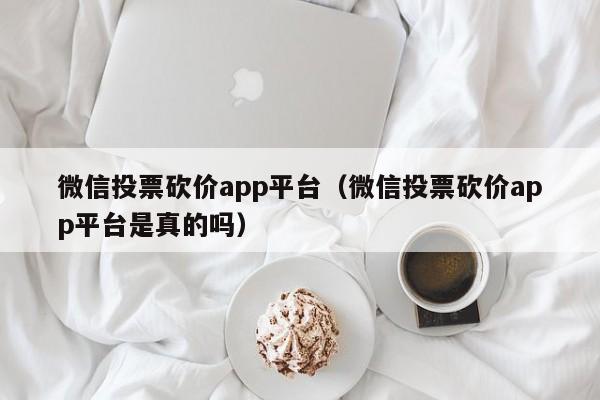 微信投票砍价app平台（微信投票砍价app平台是真的吗）