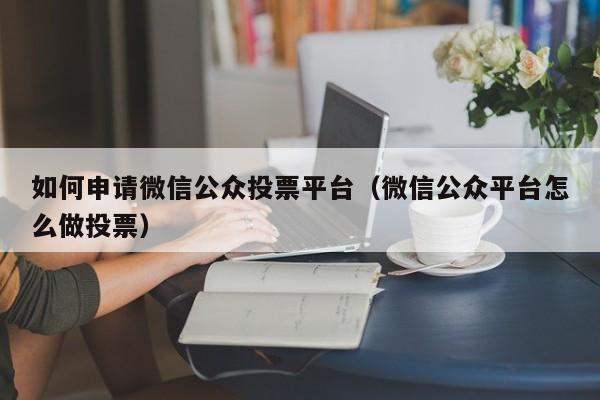 如何申请微信公众投票平台（微信公众平台怎么做投票）