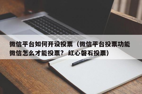 微信平台如何开设投票（微信平台投票功能 微信怎么才能投票?  红心磐石投票）