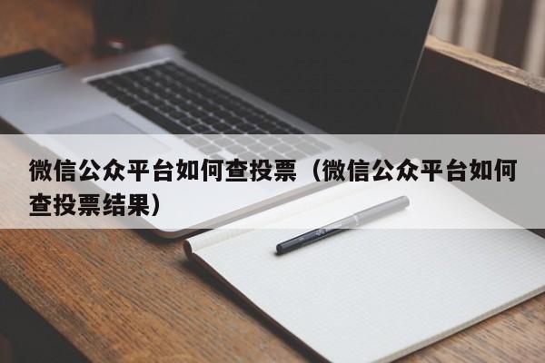 微信公众平台如何查投票（微信公众平台如何查投票结果）