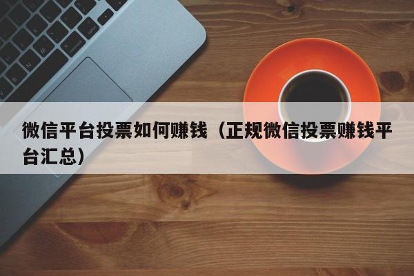 微信平台投票如何赚钱（正规微信投票赚钱平台汇总）