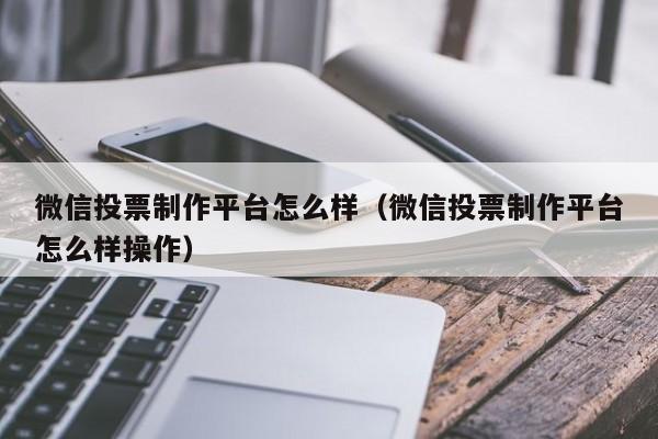 微信投票制作平台怎么样（微信投票制作平台怎么样操作）