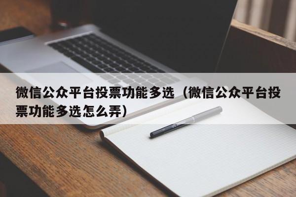 微信公众平台投票功能多选（微信公众平台投票功能多选怎么弄）