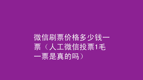 微信投票人工刷票是什么 微信人工投票70元1000票