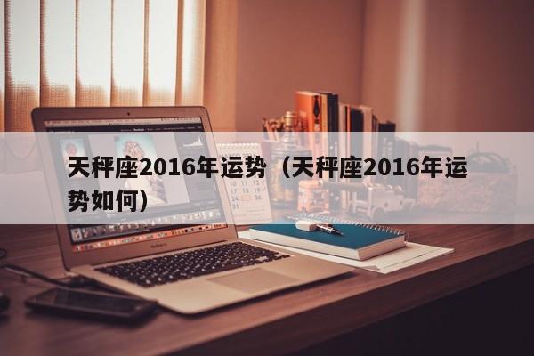 天秤座2016年运势（天秤座2016年运势如何）